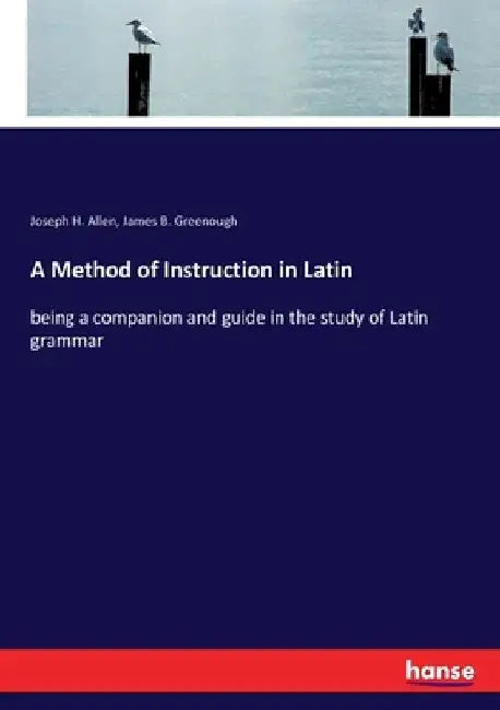 A Method of Instruction in Latin: being a companion and guide in the study of Latin grammar by James B. Greenough