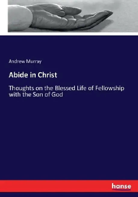 Abide in Christ: Thoughts on the Blessed Life of Fellowship with the Son of God by Andrew Murray