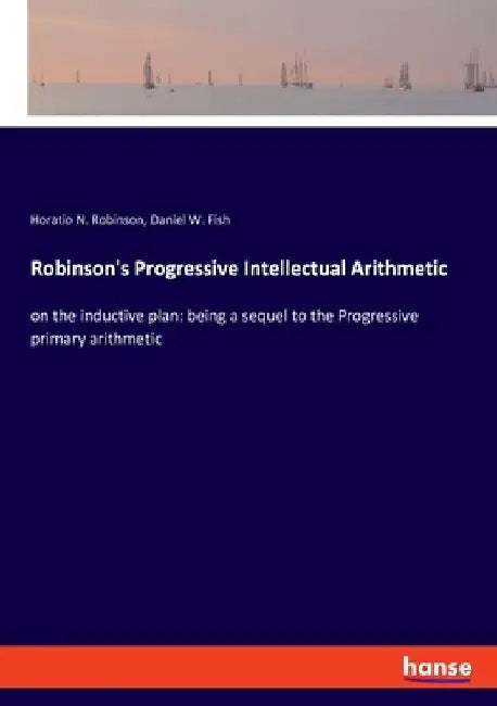 Robinson's Progressive Intellectual Arithmetic: on the inductive plan: being a sequel to the Progressive primary arithmetic by Horatio N. Robinson