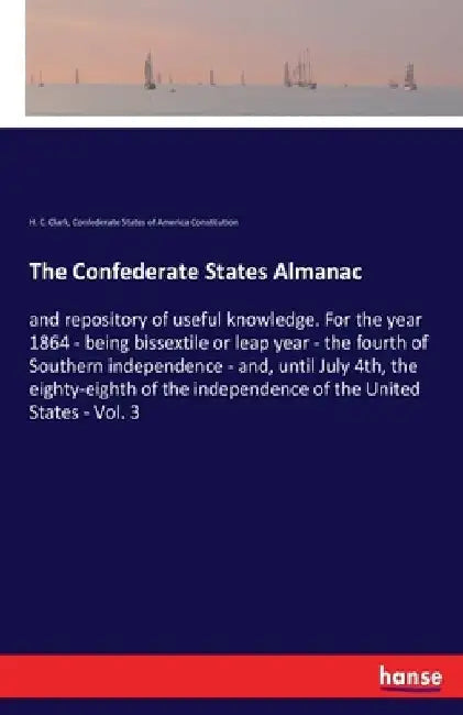 The Confederate States Almanac: and repository of useful knowledge. For the year 1864 - being bissextile or leap year - the fourth of Southern indepen by H. C. Clark