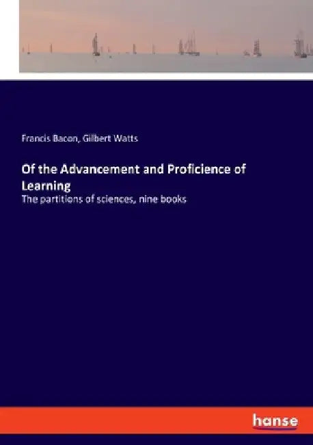 Of the Advancement and Proficience of Learning: The partitions of sciences, nine books by Francis Bacon