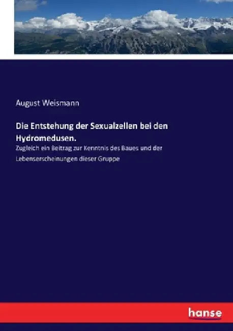 Die Entstehung der Sexualzellen bei den Hydromedusen.: Zugleich ein Beitrag zur Kenntnis des Baues und der Lebenserscheinungen dieser Gruppe by Weismann, August