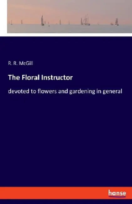 The Floral Instructor: devoted to flowers and gardening in general by R. R. McGill