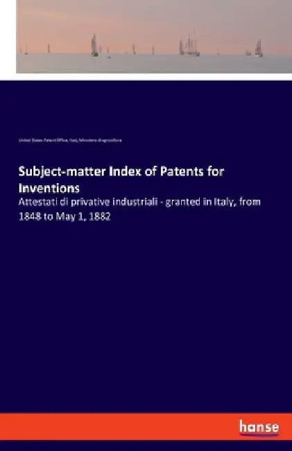 Subject-matter Index of Patents for Inventions: Attestati di privative industriali - granted in Italy, from 1848 to May 1, 1882 by United States Patent Office
