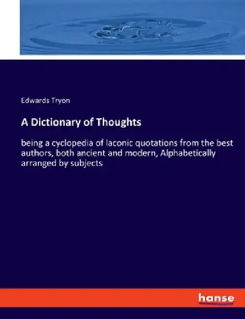 A Dictionary of Thoughts: being a cyclopedia of laconic quotations from the best authors, both ancient and modern, Alphabetically arranged by subjects by Edwards Tryon