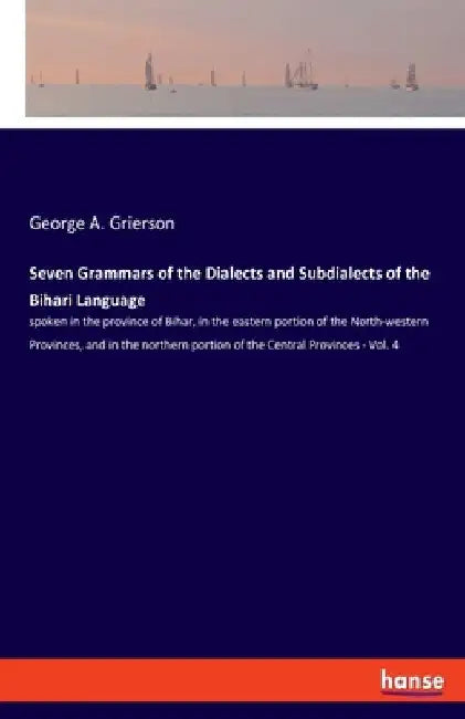 Seven Grammars of the Dialects and Subdialects of the Bihari Language: spoken in the province of Bihar, in the eastern portion of the North-western Pr by George A. Grierson