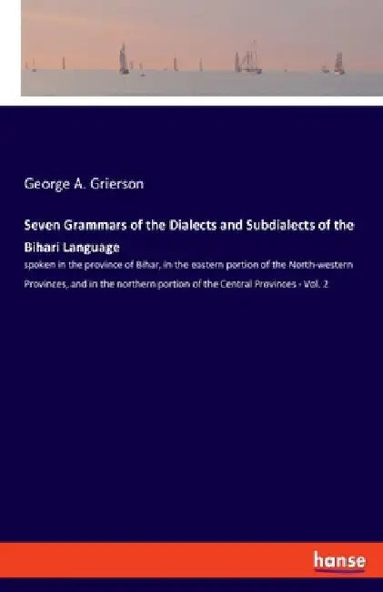 Seven Grammars of the Dialects and Subdialects of the Bihari Language: spoken in the province of Bihar, in the eastern portion of the North-western Pr by George A. Grierson