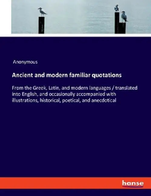 Ancient and modern familiar quotations: From the Greek, Latin, and modern languages / translated into English, and occasionally accompanied with illus by Anonymous