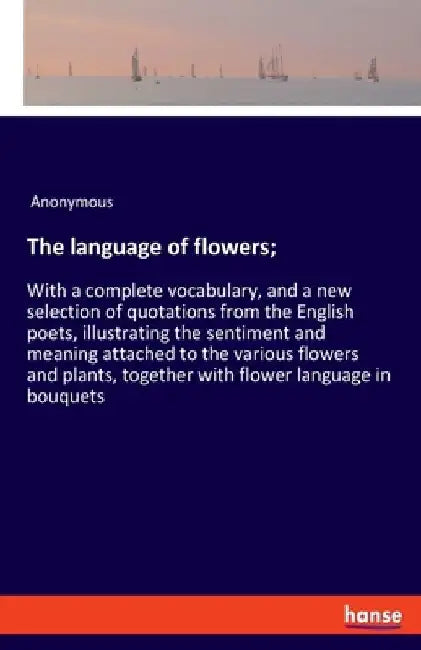 The language of flowers;: With a complete vocabulary, and a new selection of quotations from the English poets, illustrating the sentiment and meaning by Anonymous