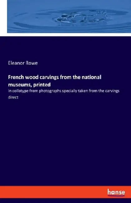 French wood carvings from the national museums, printed: In collotype from photographs specially taken from the carvings direct by Eleanor Rowe