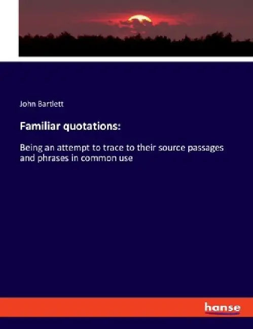 Familiar quotations: Being an attempt to trace to their source passages and phrases in common use by John Bartlett