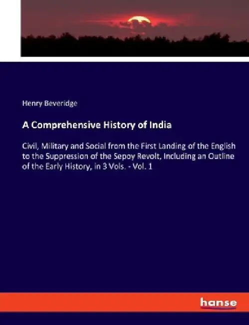 A Comprehensive History of India: Civil, Military and Social from the First Landing of the English to the Suppression of the Sepoy Revolt, Including a by Henry Beveridge