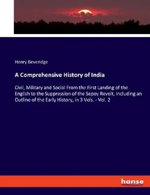 A Comprehensive History of India: Civil, Military and Social From the First Landing of the English to the Suppression of the Sepoy Revolt, Including a by Henry Beveridge