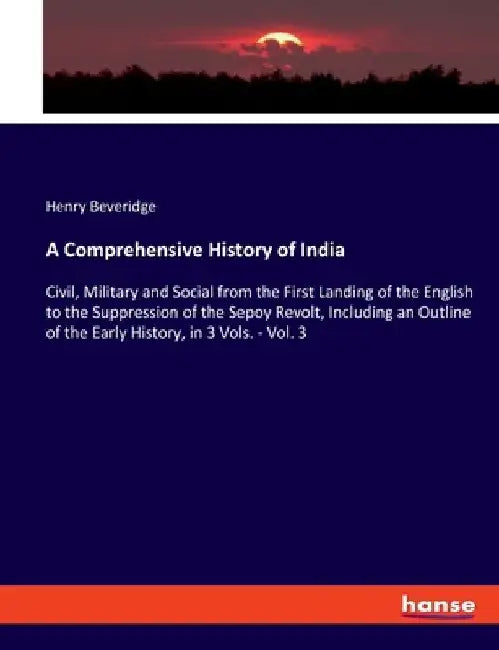 A Comprehensive History of India: Civil, Military and Social from the First Landing of the English to the Suppression of the Sepoy Revolt, Including a by Henry Beveridge