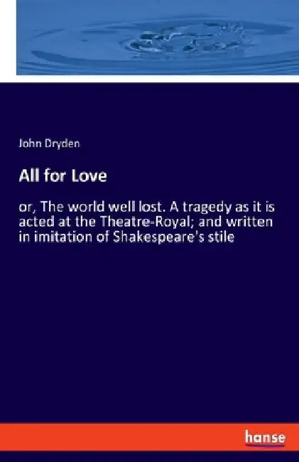 All for Love: or, The world well lost. A tragedy as it is acted at the Theatre-Royal; and written in imitation of Shakespeare's stile by John Dryden
