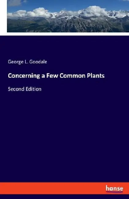 Concerning a Few Common Plants: Second Edition by George L. Goodale
