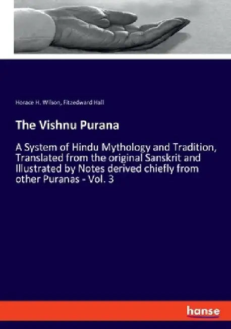 The Vishnu Purana: A System of Hindu Mythology and Tradition, Translated from the original Sanskrit and Illustrated by Notes derived chiefly from othe by Fitzedward Hall