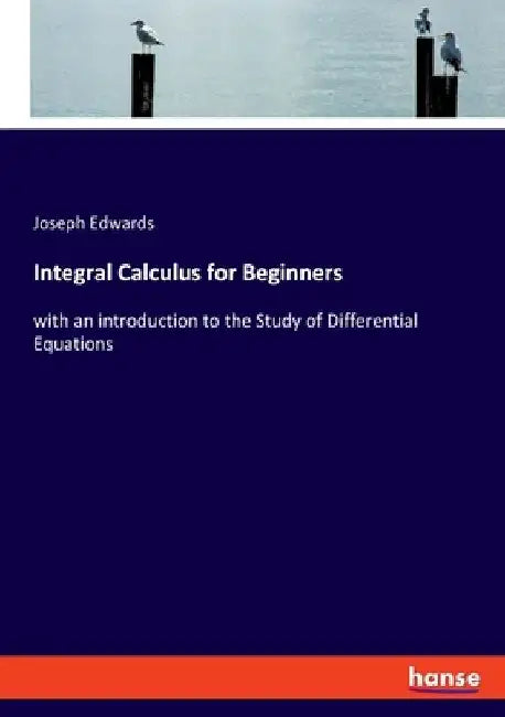 Integral Calculus for Beginners: with an introduction to the Study of Differential Equations by Joseph Edwards
