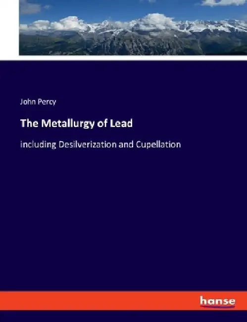 The Metallurgy of Lead: including Desilverization and Cupellation by John Percy