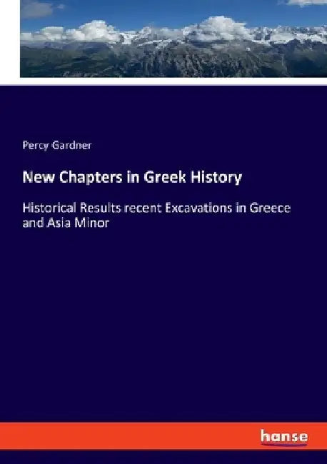New Chapters in Greek History: Historical Results recent Excavations in Greece and Asia Minor by Percy Gardner