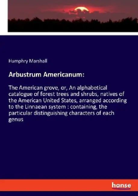 Arbustrum Americanum: The American grove, or, An alphabetical catalogue of forest trees and shrubs, natives of the American United States, arranged ac by Humphry Marshall