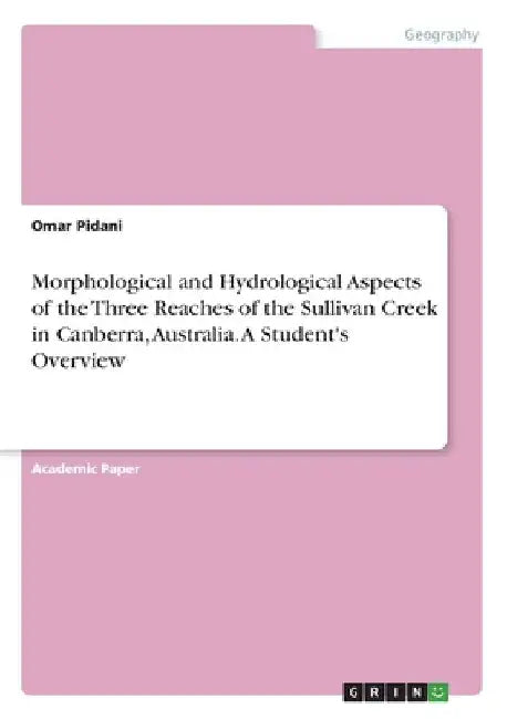 Morphological and Hydrological Aspects of the Three Reaches of the Sullivan Creek in Canberra, Australia. A Student's Overview by Omar Pidani