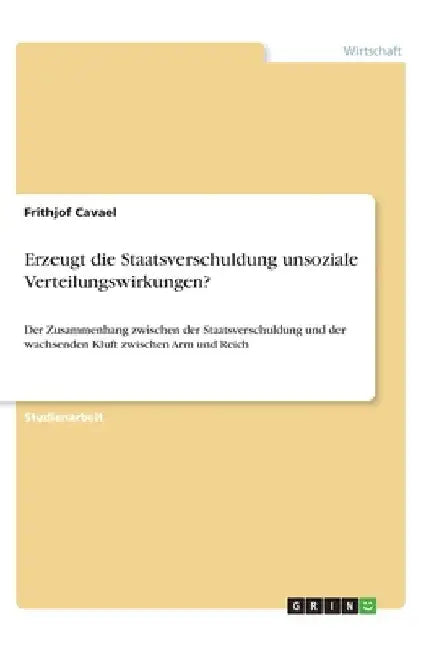 Erzeugt die Staatsverschuldung unsoziale Verteilungswirkungen?: Der Zusammenhang zwischen der Staatsverschuldung und der wachsenden Kluft zwischen Arm by Cavael, Frithjof
