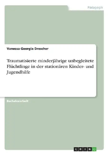 Traumatisierte minderjährige unbegleitete Flüchtlinge in der stationären Kinder- und Jugendhilfe by Drescher, Vanessa Georgia