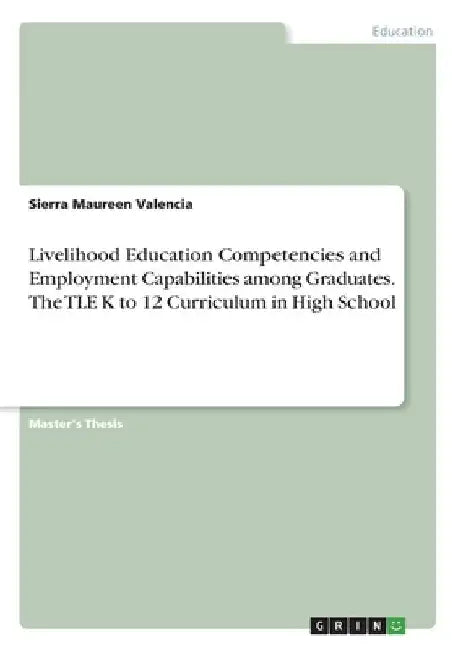 Livelihood Education Competencies and Employment Capabilities among Graduates. The TLE K to 12 Curriculum in High School by Sierra Maureen Valencia
