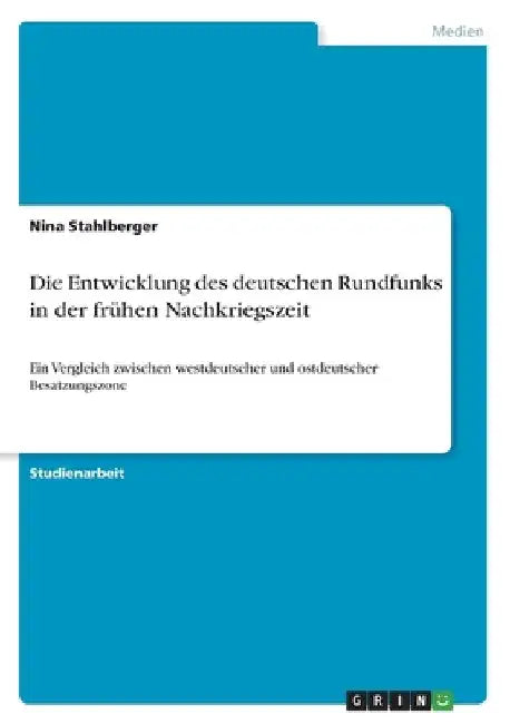 Die Entwicklung des deutschen Rundfunks in der frühen Nachkriegszeit: Ein Vergleich zwischen westdeutscher und ostdeutscher Besatzungszone by Stahlberger, Nina