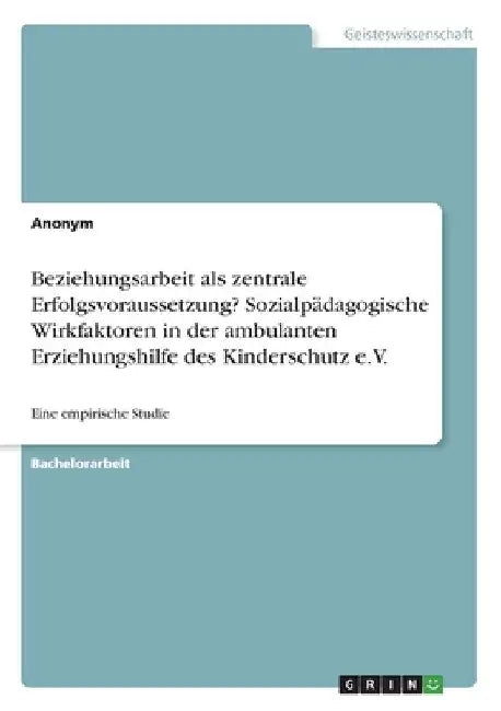 Beziehungsarbeit als zentrale Erfolgsvoraussetzung? Sozialpädagogische Wirkfaktoren in der ambulanten Erziehungshilfe des Kinderschutz e.V.: Eine empi by Anonym