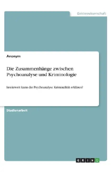 Die Zusammenhänge zwischen Psychoanalyse und Kriminologie: Inwieweit kann die Psychoanalyse Kriminalität erklären? by Anonymous