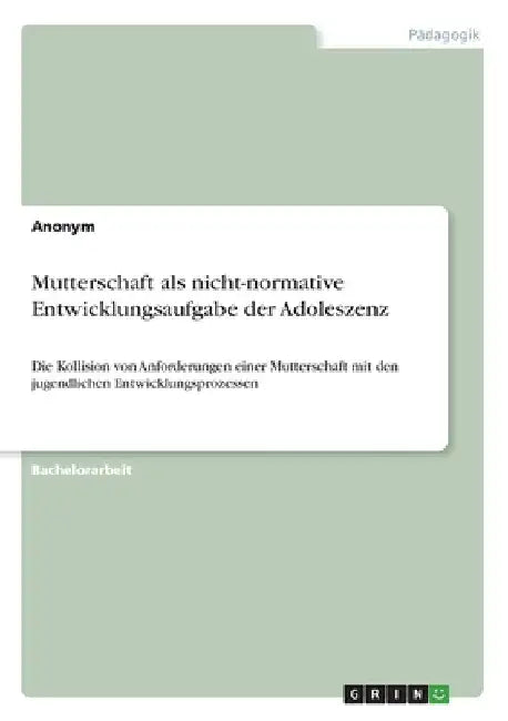 Mutterschaft als nicht-normative Entwicklungsaufgabe der Adoleszenz: Die Kollision von Anforderungen einer Mutterschaft mit den jugendlichen Entwicklu by Anonymous