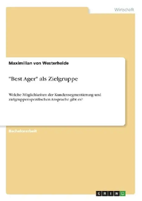 "Best Ager" als Zielgruppe: Welche Möglichkeiten der Kundensegmentierung und zielgruppenspezifischen Ansprache gibt es? by Von Westerheide, Maximilian