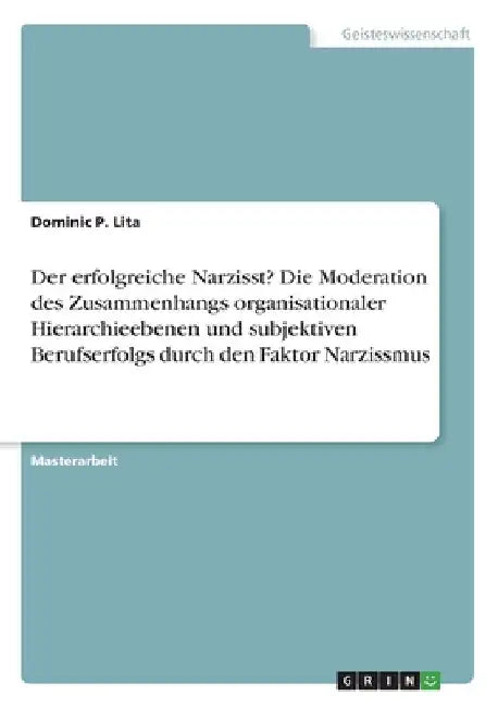 Der erfolgreiche Narzisst? Die Moderation des Zusammenhangs organisationaler Hierarchieebenen und subjektiven Berufserfolgs durch den Faktor Narzissmu by P. Lita, Dominic