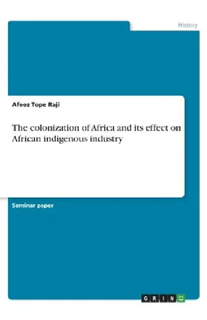 The colonization of Africa and its effect on African indigenous industry by Afeez Tope Raji