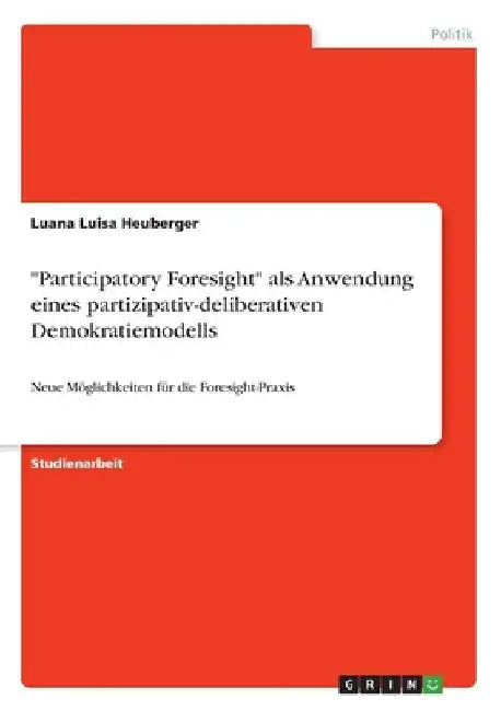 "Participatory Foresight" als Anwendung eines partizipativ-deliberativen Demokratiemodells: Neue Möglichkeiten für die Foresight-Praxis by Heuberger, Luana Luisa