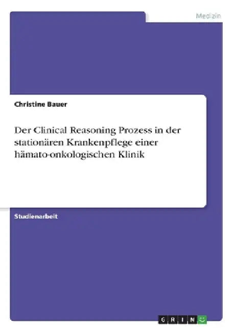 Der Clinical Reasoning Prozess in der stationären Krankenpflege einer hämato-onkologischen Klinik by Bauer, Christine