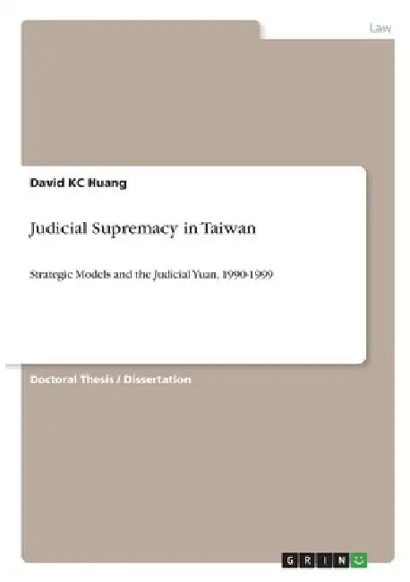 Judicial Supremacy in Taiwan: Strategic Models and the Judicial Yuan, 1990-1999 by David Kc Huang