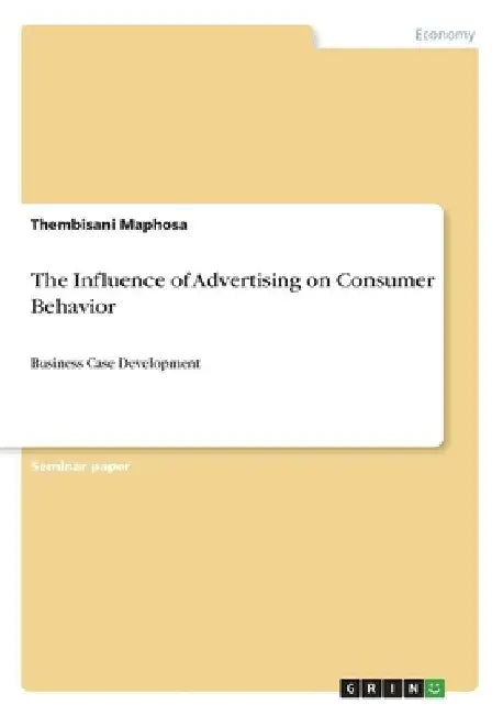 The Influence of Advertising on Consumer Behavior: Business Case Development by Thembisani Maphosa