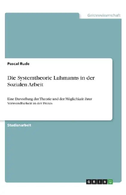 Die Systemtheorie Luhmanns in der Sozialen Arbeit: Eine Darstellung der Theorie und der Möglichkeit ihrer Verwendbarkeit in der Praxis by Rude, Pascal