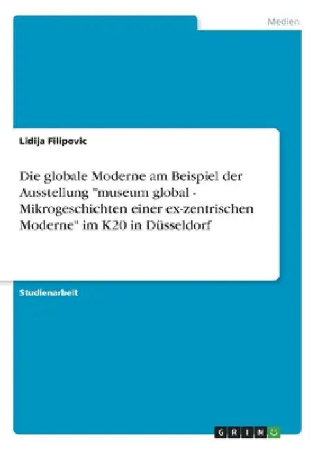 Die globale Moderne am Beispiel der Ausstellung "museum global - Mikrogeschichten einer ex-zentrischen Moderne" im K20 in Düsseldorf by Filipovic, Lidija