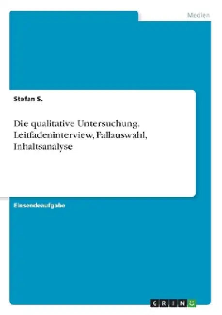 Die qualitative Untersuchung. Leitfadeninterview, Fallauswahl, Inhaltsanalyse by S, Stefan