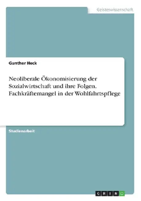 Neoliberale Ökonomisierung der Sozialwirtschaft und ihre Folgen. Fachkräftemangel in der Wohlfahrtspflege by Heck, Gunther