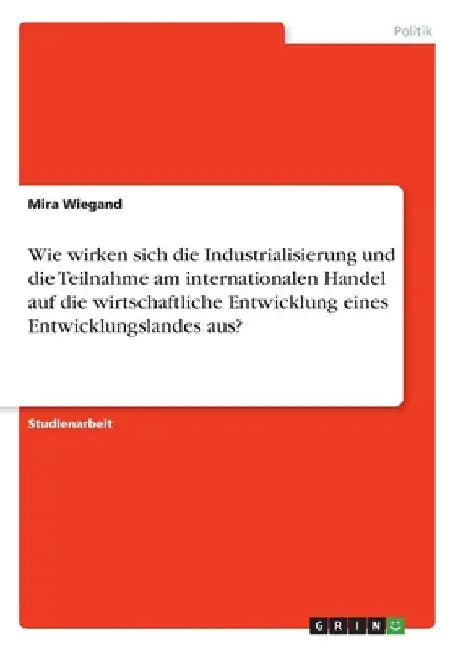 Wie wirken sich die Industrialisierung und die Teilnahme am internationalen Handel auf die wirtschaftliche Entwicklung eines Entwicklungslandes aus? by Wiegand, Mira