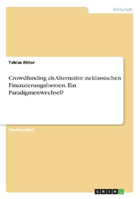 Crowdfunding als Alternative zu klassischen Finanzierungsformen. Ein Paradigmenwechsel? by Ritter, Tobias