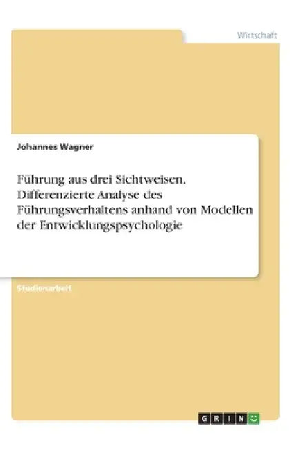 Führung aus drei Sichtweisen. Differenzierte Analyse des Führungsverhaltens anhand von Modellen der Entwicklungspsychologie by Wagner, Johannes