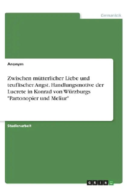 Zwischen mütterlicher Liebe und teuflischer Angst. Handlungsmotive der Lucrete in Konrad von Würzburgs "Partonopier und Meliur" by Anonymous