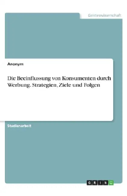 Die Beeinflussung von Konsumenten durch Werbung. Strategien, Ziele und Folgen by Anonymous