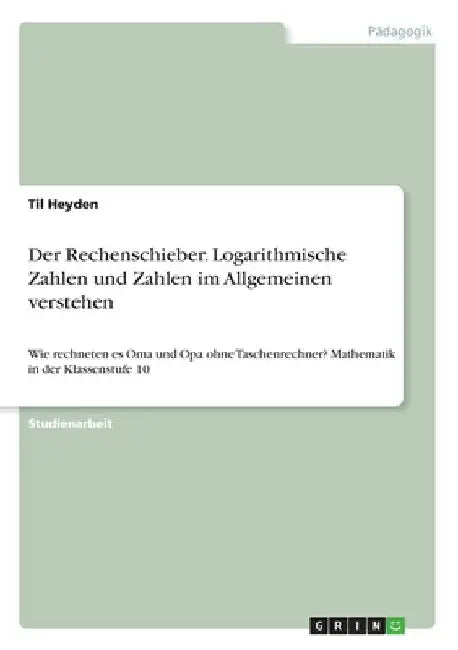 Der Rechenschieber. Logarithmische Zahlen und Zahlen im Allgemeinen verstehen: Wie rechneten es Oma und Opa ohne Taschenrechner? Mathematik in der Kla by Heyden, Til